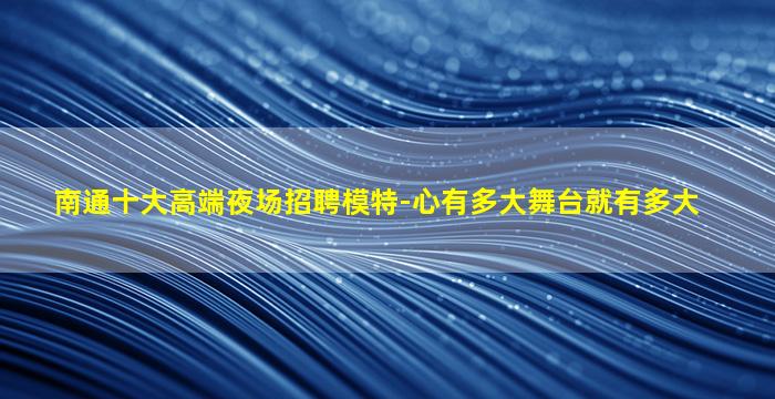 南通十大高端夜场招聘模特-心有多大舞台就有多大