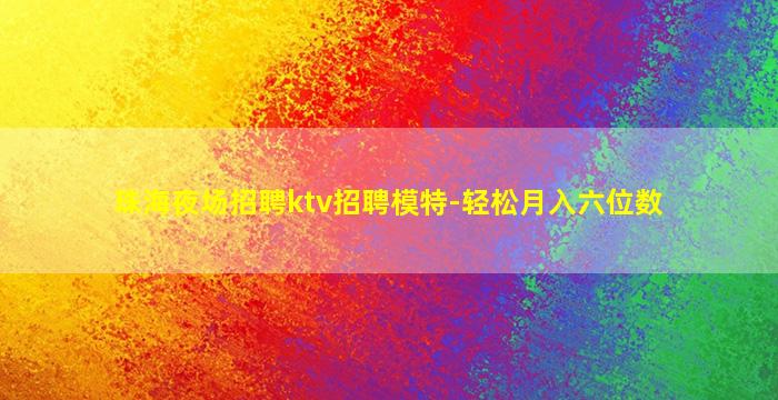 珠海夜场招聘ktv招聘模特-轻松月入六位数
